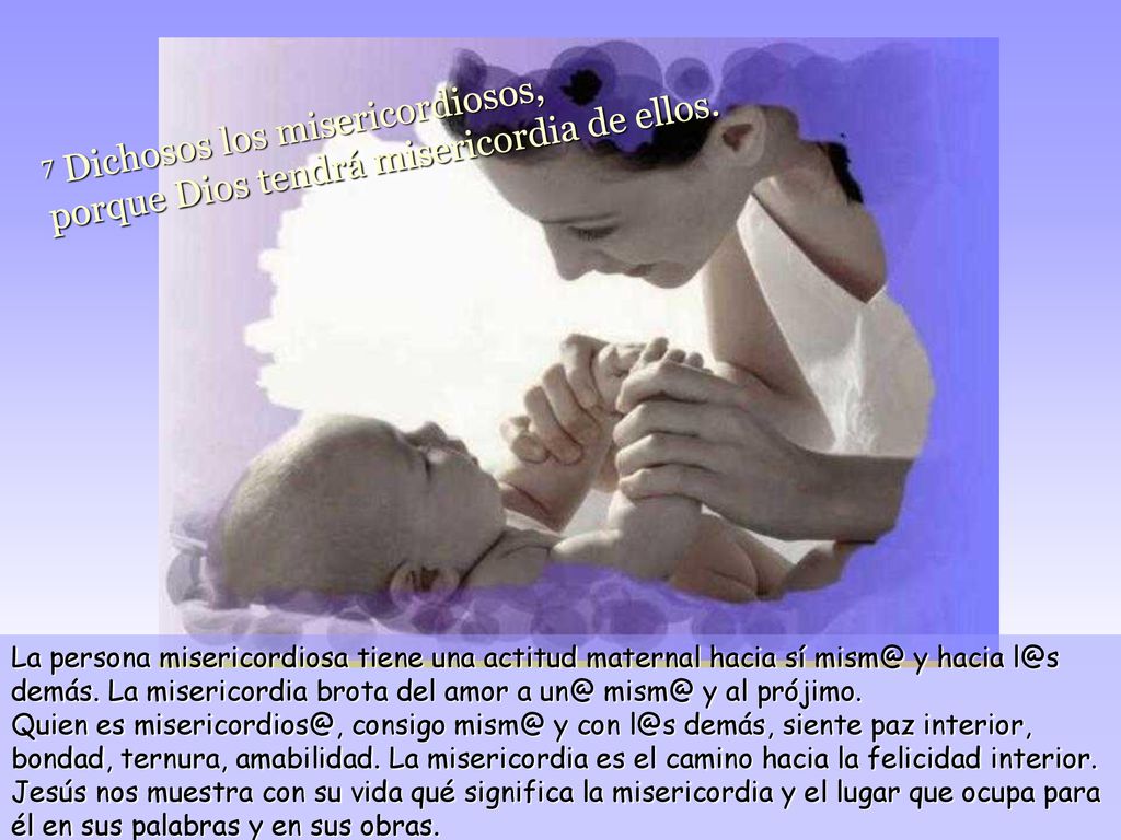 7 Dichosos los misericordiosos, porque Dios tendrá misericordia de ellos.