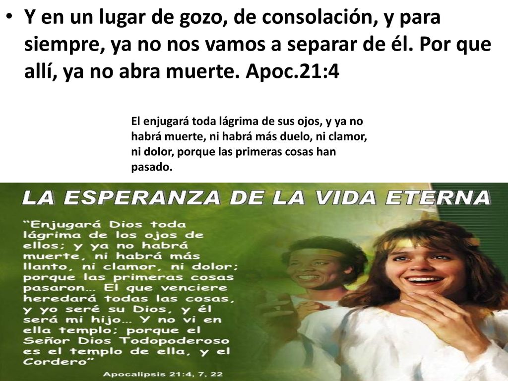 Y en un lugar de gozo, de consolación, y para siempre, ya no nos vamos a separar de él. Por que allí, ya no abra muerte. Apoc.21:4