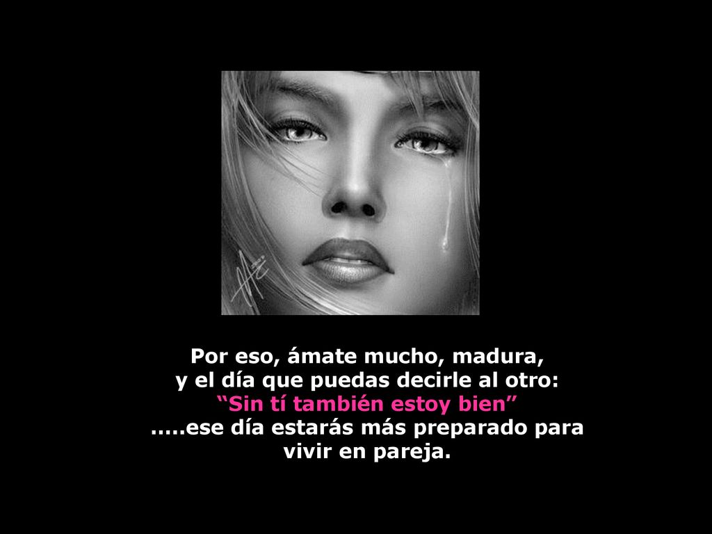 Por eso, ámate mucho, madura, y el día que puedas decirle al otro: Sin tí también estoy bien .....ese día estarás más preparado para vivir en pareja.