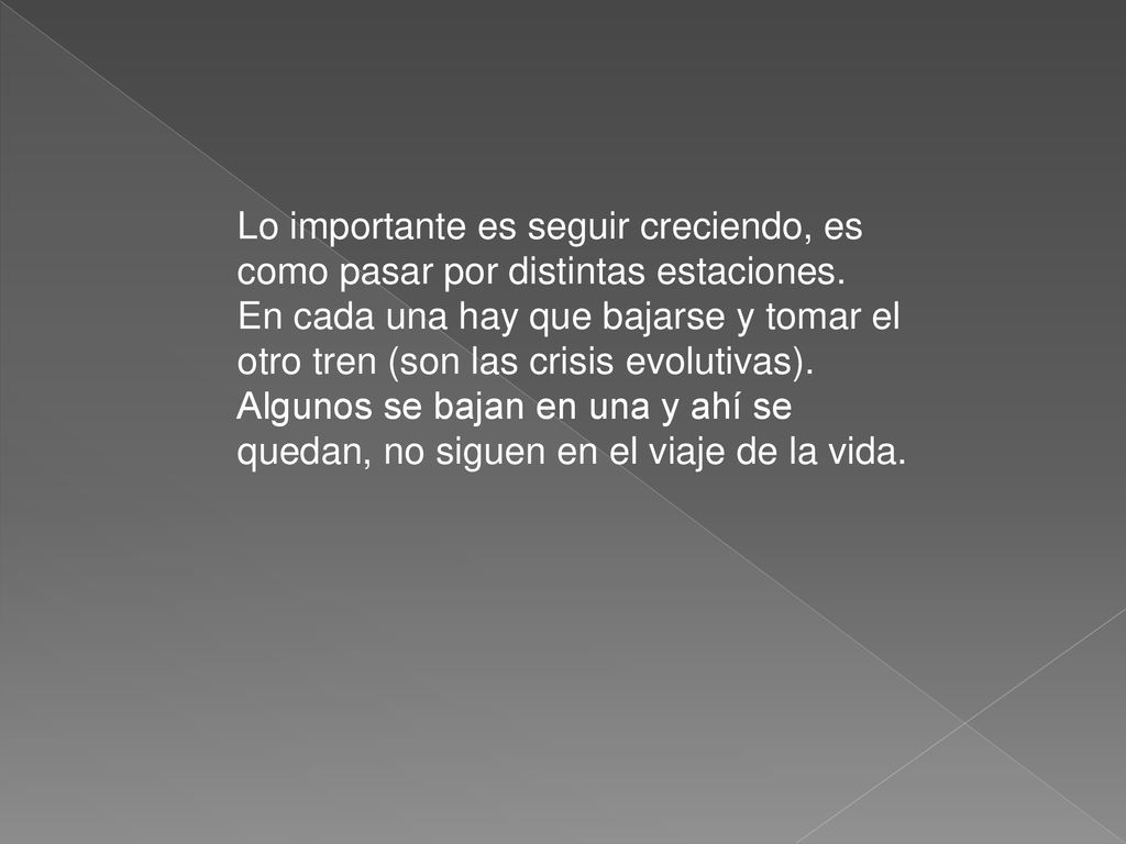 Lo importante es seguir creciendo, es como pasar por distintas estaciones. En cada una hay que bajarse y tomar el otro tren (son las crisis evolutivas).