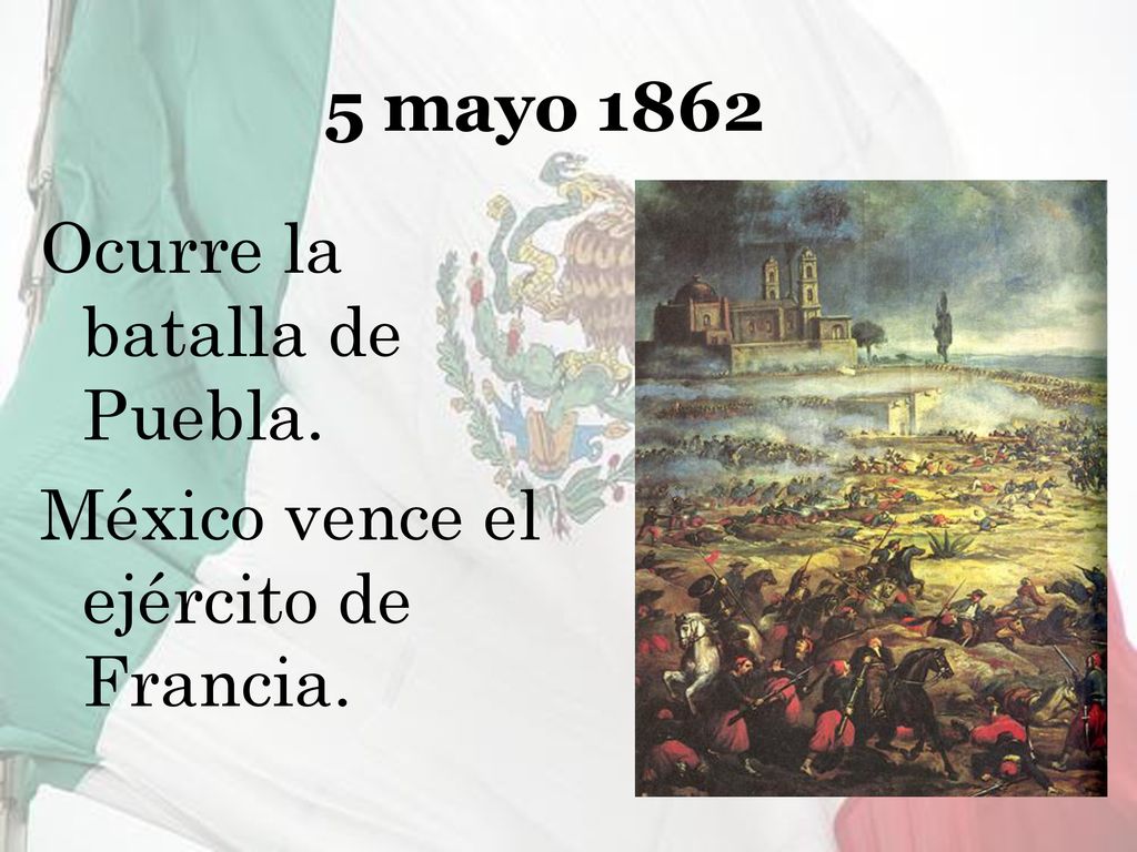 5 mayo 1862 Ocurre la batalla de Puebla. México vence el ejército de Francia.