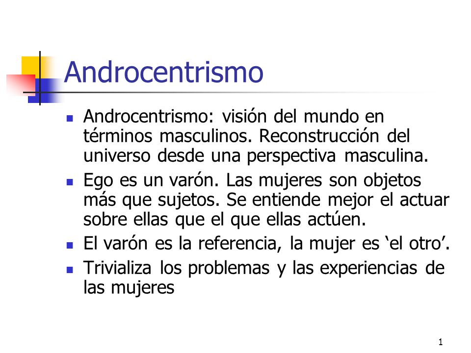 Androcentrismo Androcentrismo: visión del mundo en términos masculinos. Reconstrucción del universo desde una perspectiva masculina.