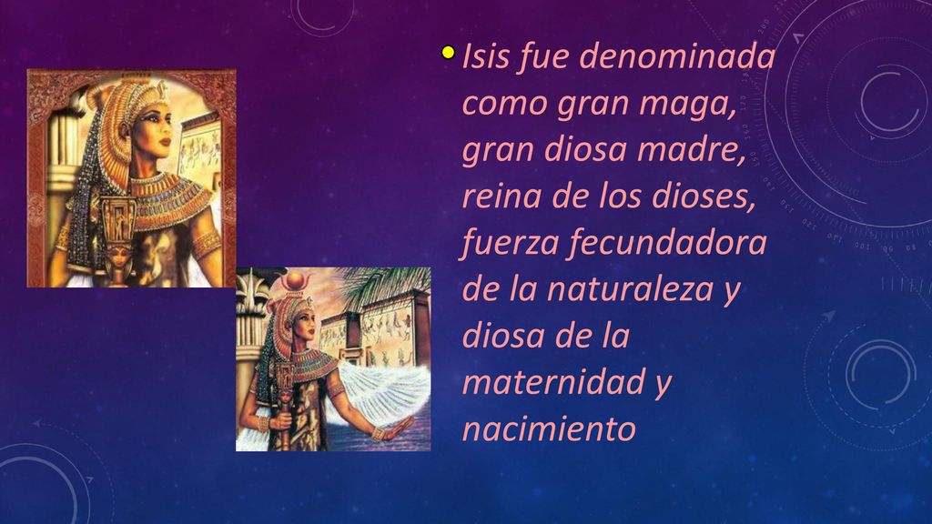 Isis fue denominada como gran maga, gran diosa madre, reina de los dioses, fuerza fecundadora de la naturaleza y diosa de la maternidad y nacimiento