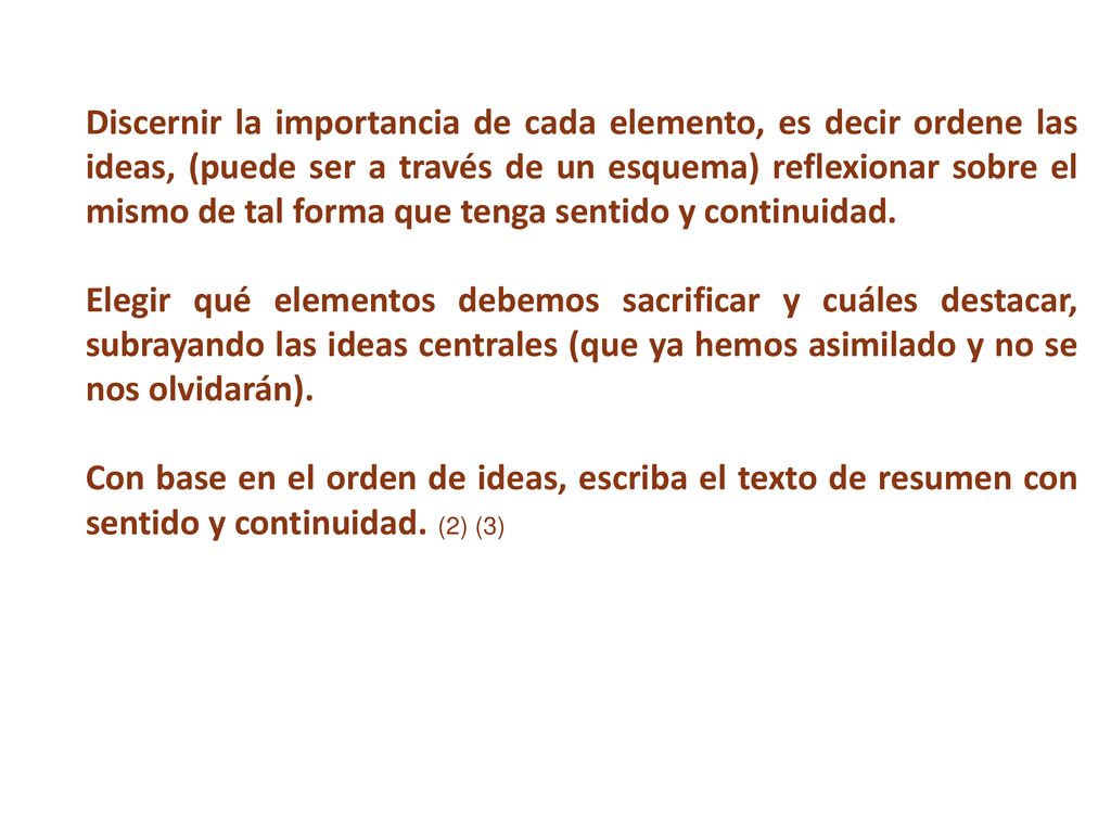 Discernir la importancia de cada elemento, es decir ordene las ideas, (puede ser a través de un esquema) reflexionar sobre el mismo de tal forma que tenga sentido y continuidad.