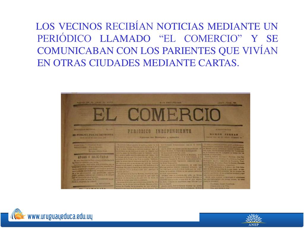 LOS VECINOS RECIBÍAN NOTICIAS MEDIANTE UN PERIÓDICO LLAMADO EL COMERCIO Y SE COMUNICABAN CON LOS PARIENTES QUE VIVÍAN EN OTRAS CIUDADES MEDIANTE CARTAS.
