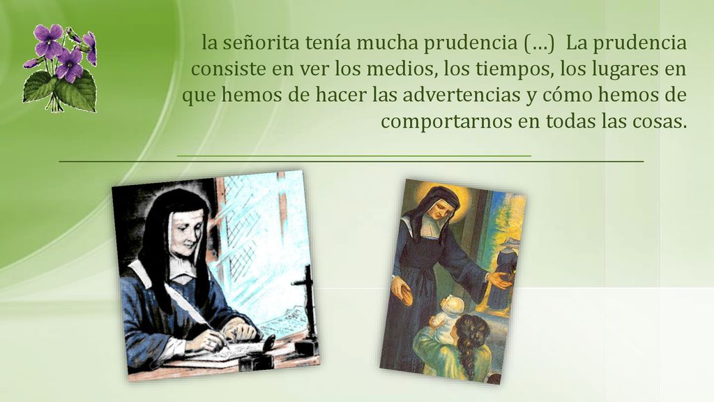 la señorita tenía mucha prudencia (…) La prudencia consiste en ver los medios, los tiempos, los lugares en que hemos de hacer las advertencias y cómo hemos de comportarnos en todas las cosas.
