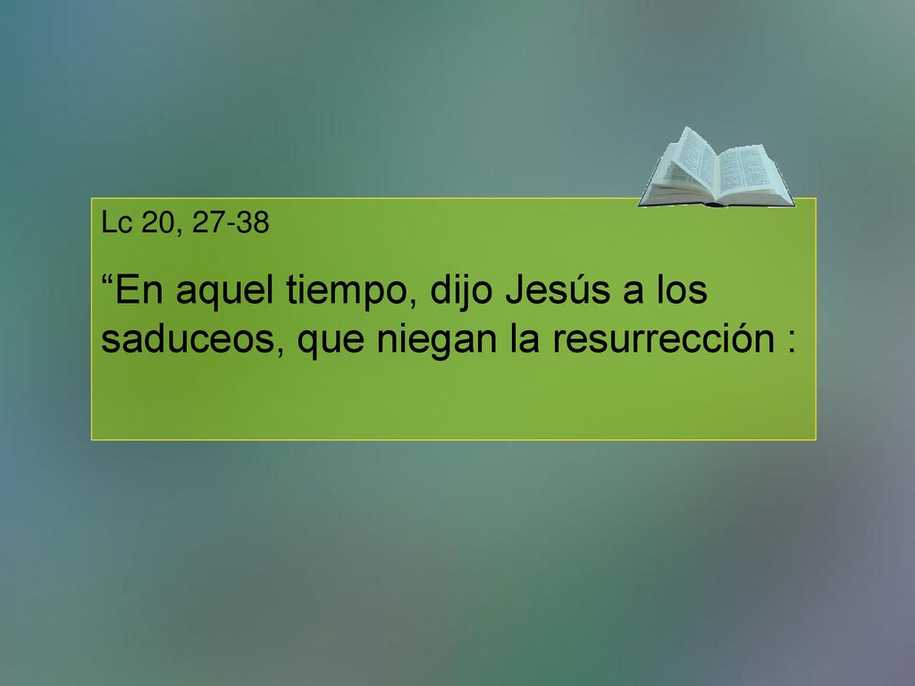 Lc 20, En aquel tiempo, dijo Jesús a los saduceos, que niegan la resurrección :