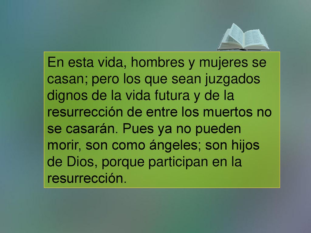 En esta vida, hombres y mujeres se casan; pero los que sean juzgados dignos de la vida futura y de la resurrección de entre los muertos no se casarán.