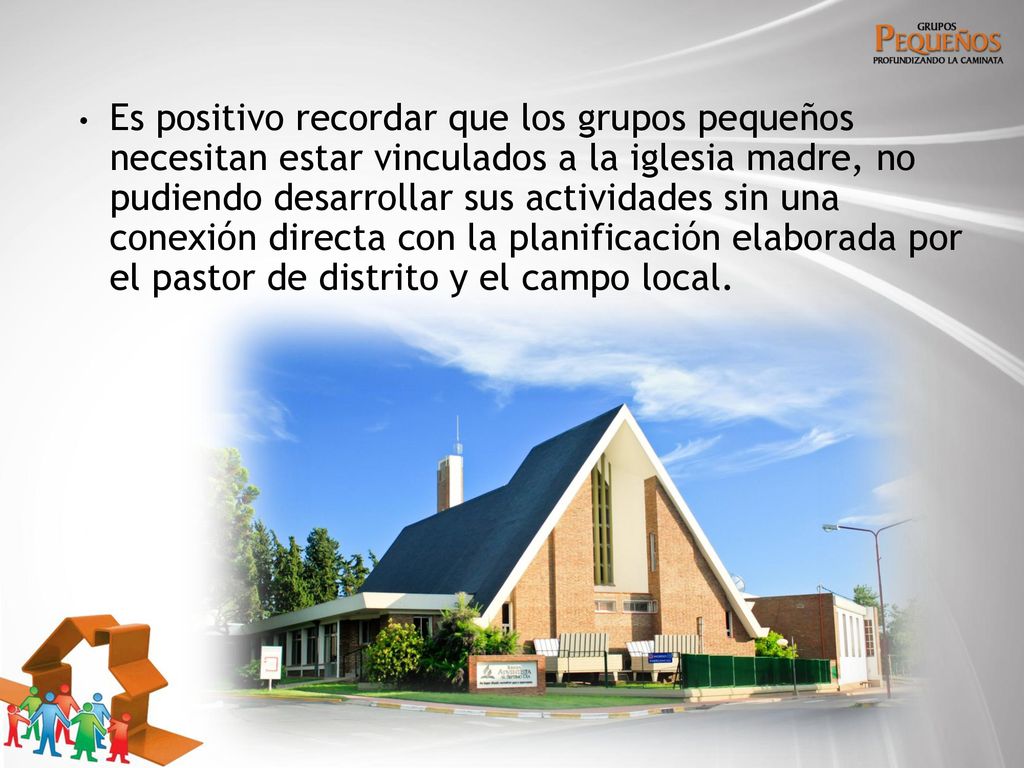 Es positivo recordar que los grupos pequeños necesitan estar vinculados a la iglesia madre, no pudiendo desarrollar sus actividades sin una conexión directa con la planificación elaborada por el pastor de distrito y el campo local.