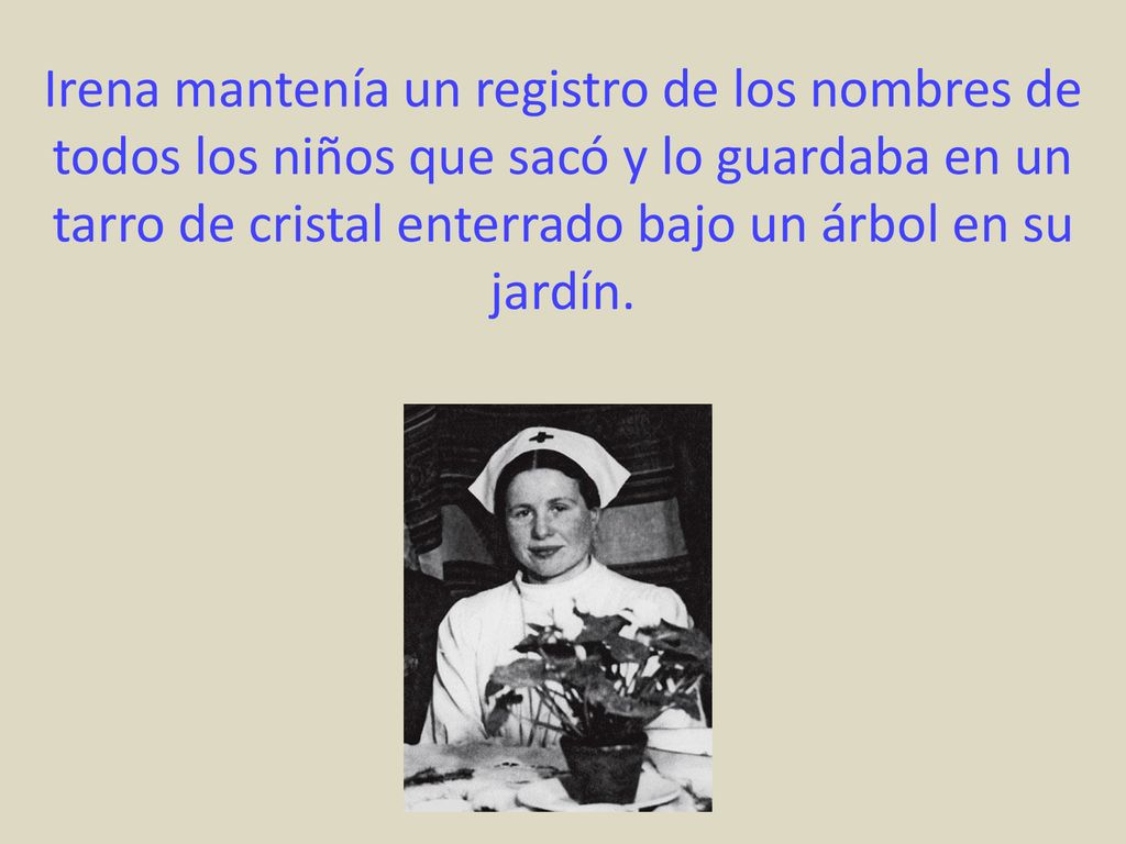 Irena mantenía un registro de los nombres de todos los niños que sacó y lo guardaba en un tarro de cristal enterrado bajo un árbol en su jardín.