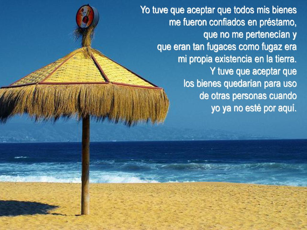 Yo tuve que aceptar que todos mis bienes me fueron confiados en préstamo, que no me pertenecían y que eran tan fugaces como fugaz era mi propia existencia en la tierra.