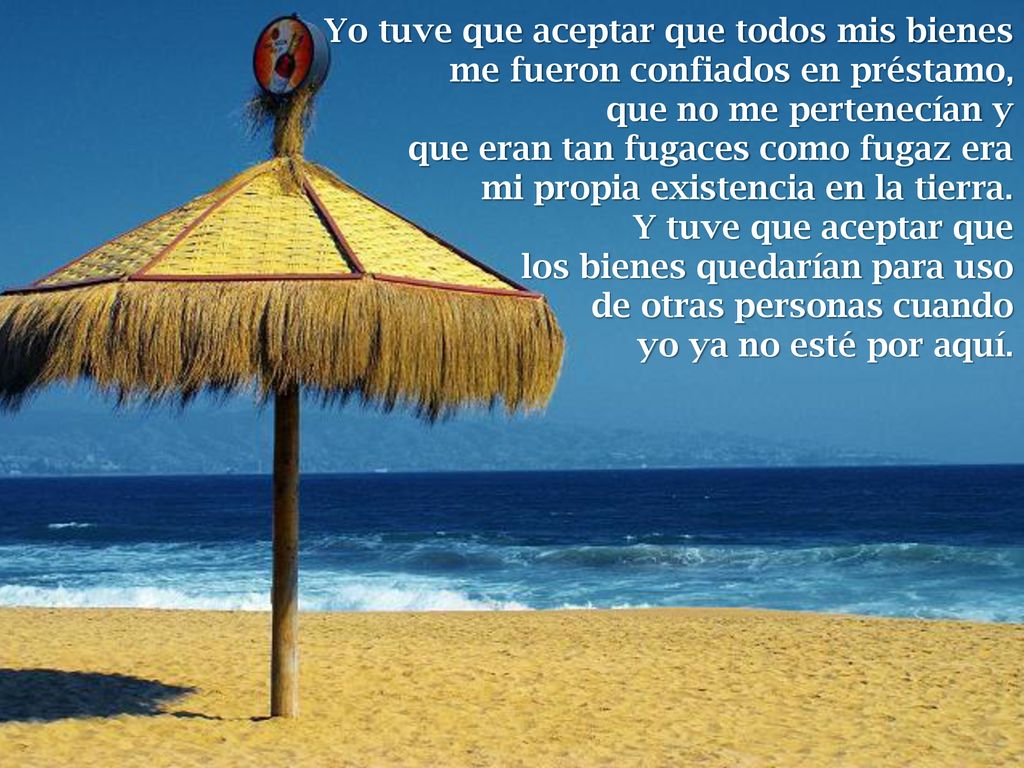 Yo tuve que aceptar que todos mis bienes me fueron confiados en préstamo, que no me pertenecían y que eran tan fugaces como fugaz era mi propia existencia en la tierra.
