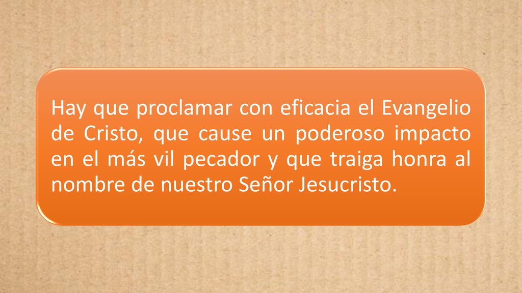Hay que proclamar con eficacia el Evangelio de Cristo, que cause un poderoso impacto en el más vil pecador y que traiga honra al nombre de nuestro Señor Jesucristo.