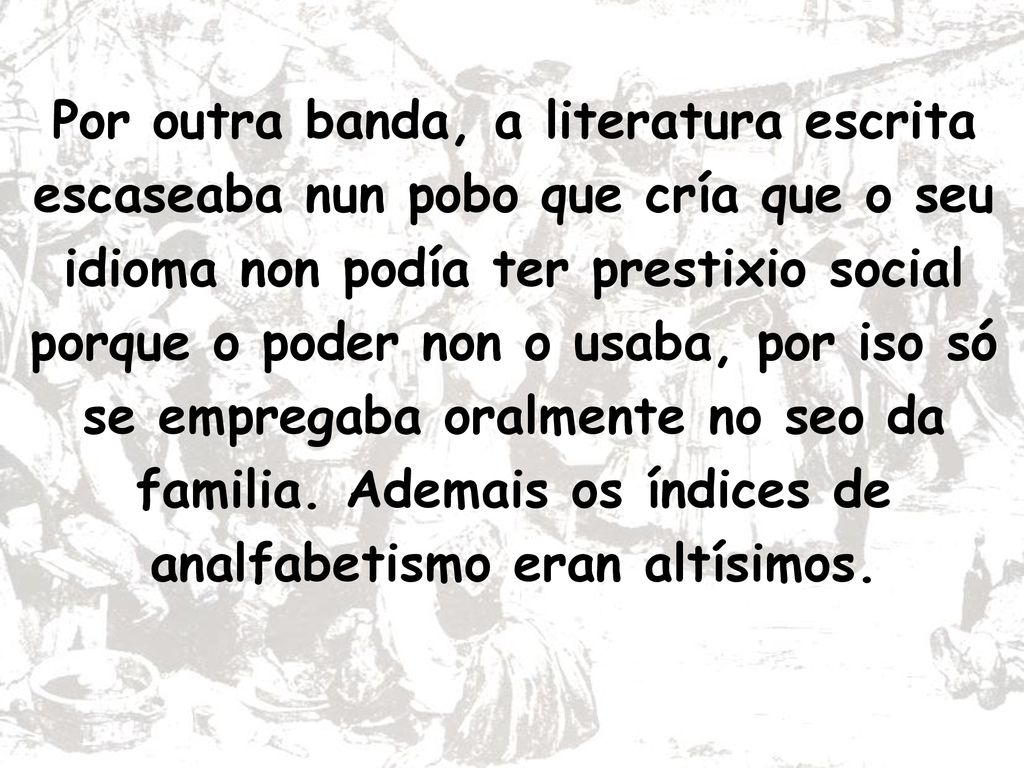 Por outra banda, a literatura escrita escaseaba nun pobo que cría que o seu idioma non podía ter prestixio social porque o poder non o usaba, por iso só se empregaba oralmente no seo da familia.
