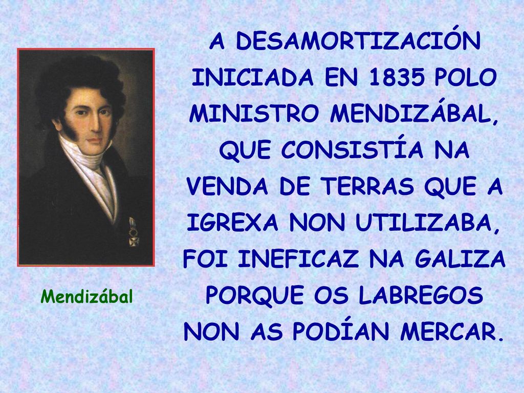 A DESAMORTIZACIÓN INICIADA EN 1835 POLO MINISTRO MENDIZÁBAL, QUE CONSISTÍA NA VENDA DE TERRAS QUE A IGREXA NON UTILIZABA, FOI INEFICAZ NA GALIZA PORQUE OS LABREGOS NON AS PODÍAN MERCAR.