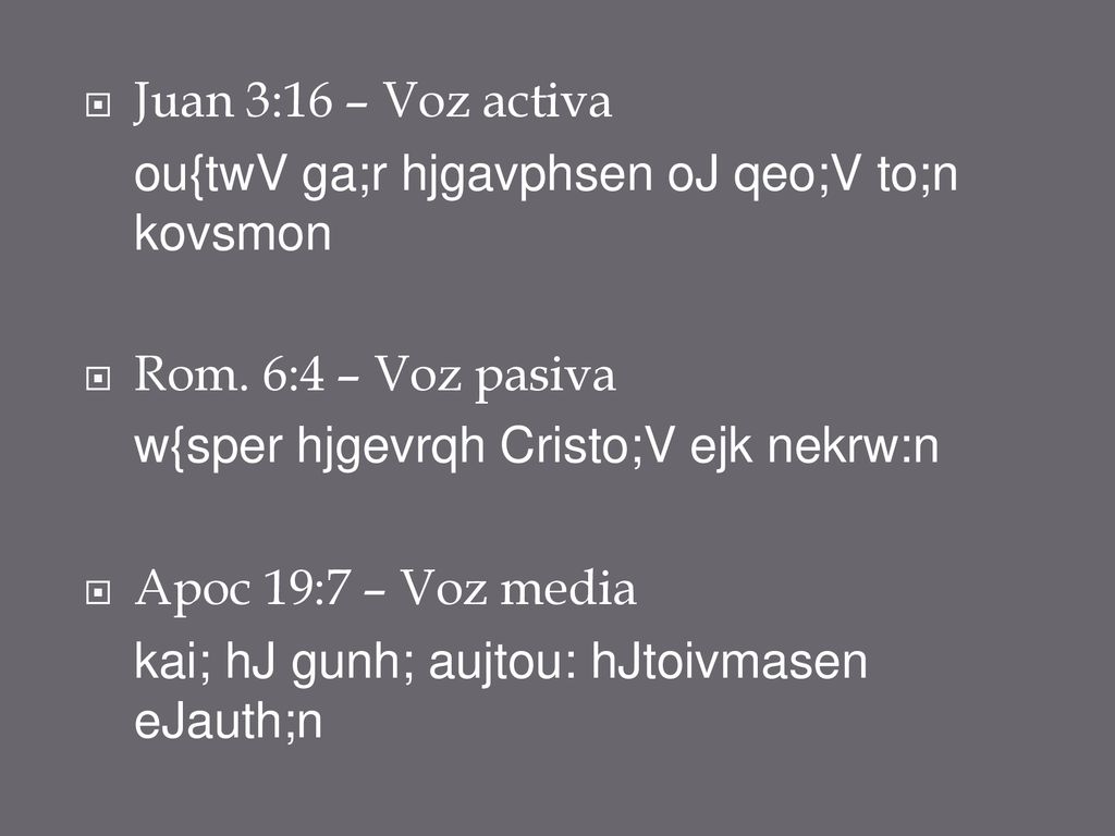 Juan 3:16 – Voz activa ou{twV ga;r hjgavphsen oJ qeo;V to;n kovsmon. Rom. 6:4 – Voz pasiva. w{sper hjgevrqh Cristo;V ejk nekrw:n.