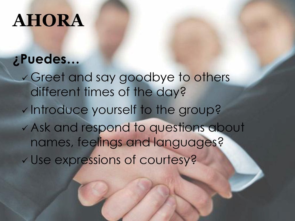 AHORA ¿Puedes… Greet and say goodbye to others different times of the day Introduce yourself to the group
