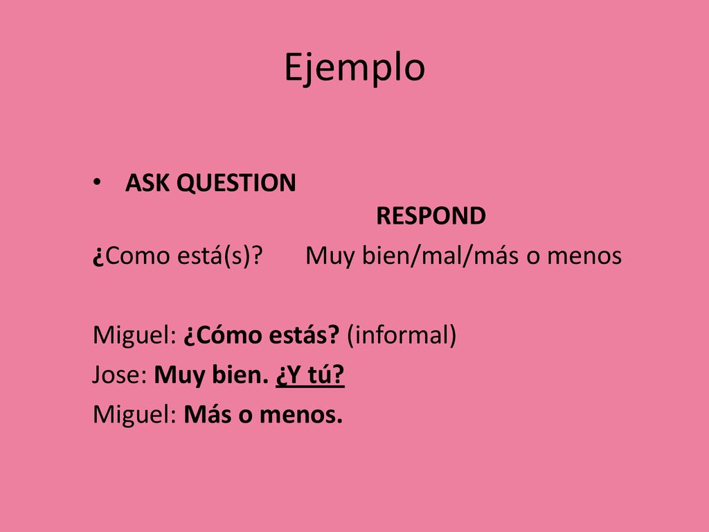 Ejemplo ASK QUESTION RESPOND ¿Como está(s) Muy bien/mal/más o menos