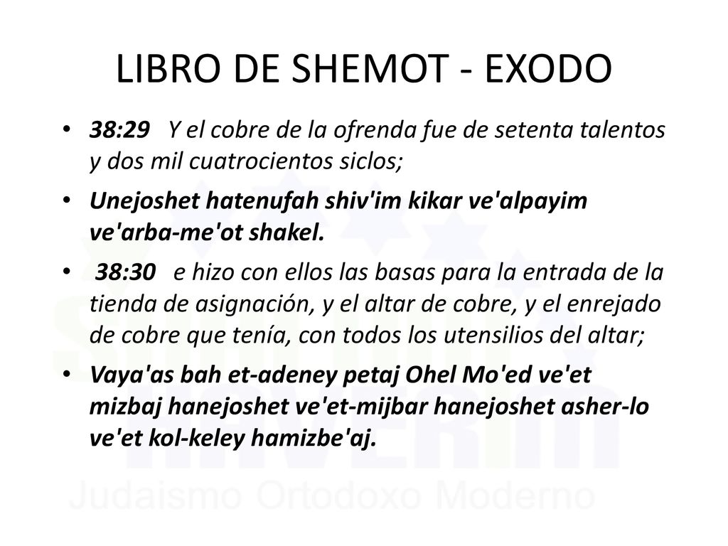 LIBRO DE SHEMOT - EXODO 38:29 Y el cobre de la ofrenda fue de setenta talentos y dos mil cuatrocientos siclos;
