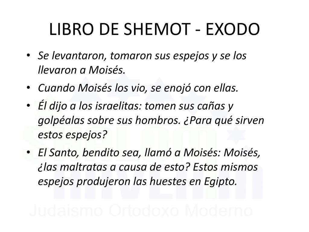 LIBRO DE SHEMOT - EXODO Se levantaron, tomaron sus espejos y se los llevaron a Moisés. Cuando Moisés los vio, se enojó con ellas.