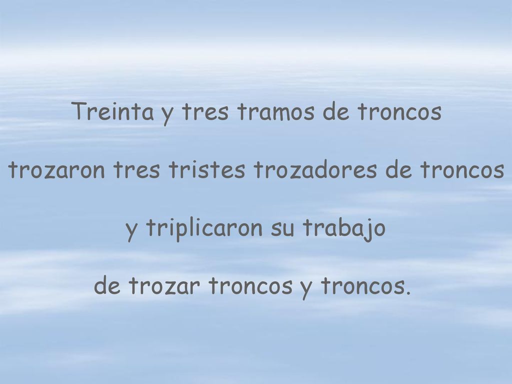 Treinta y tres tramos de troncos trozaron tres tristes trozadores de troncos y triplicaron su trabajo de trozar troncos y troncos.