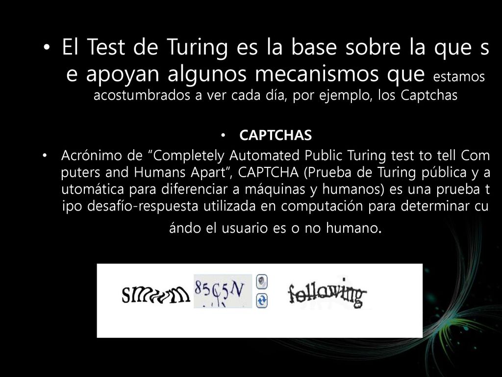 El Test de Turing es la base sobre la que se apoyan algunos mecanismos que estamos acostumbrados a ver cada día, por ejemplo, los Captchas