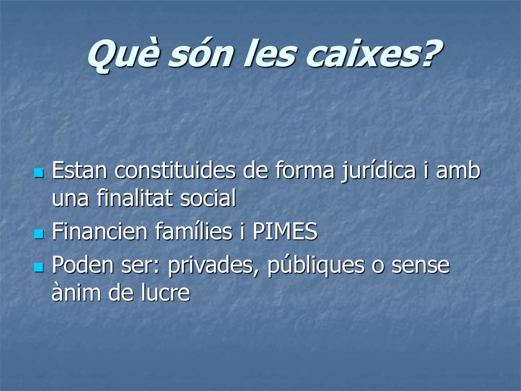Què són les caixes Estan constituides de forma jurídica i amb una finalitat social. Financien famílies i PIMES.