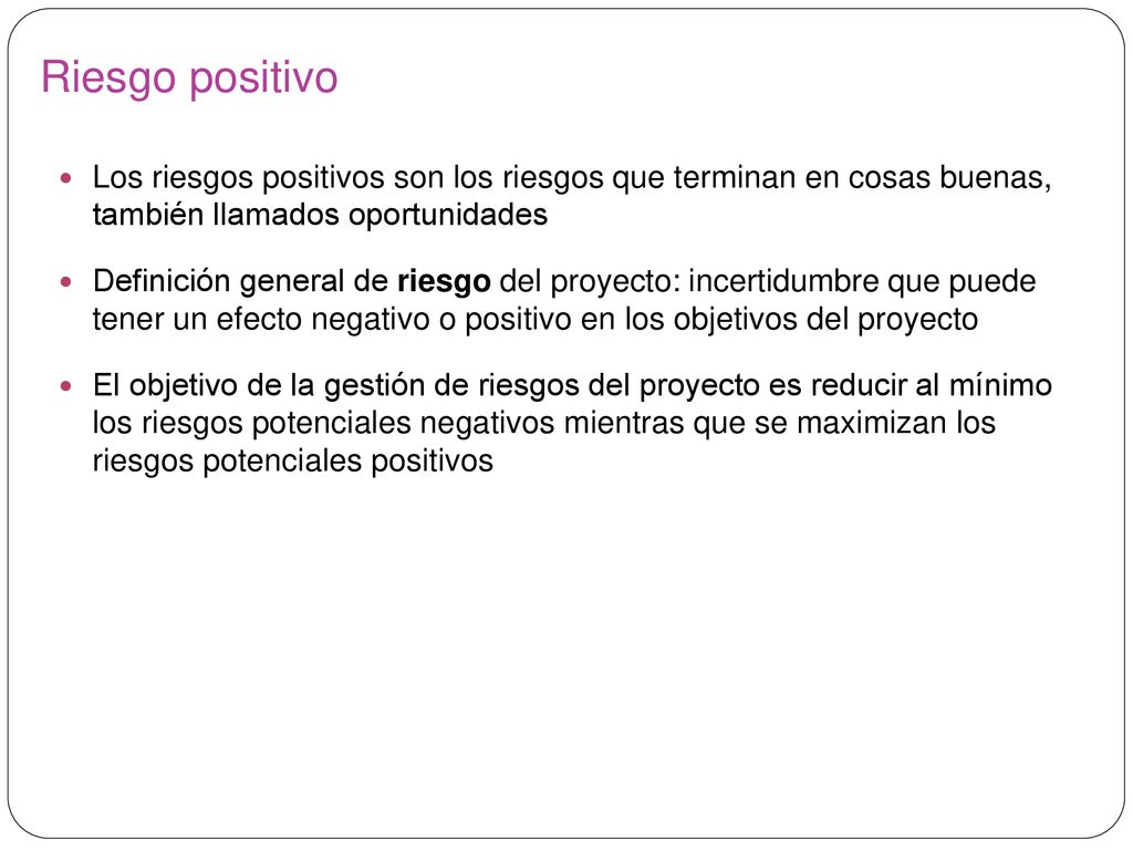 Riesgo positivo Los riesgos positivos son los riesgos que terminan en cosas buenas, también llamados oportunidades.