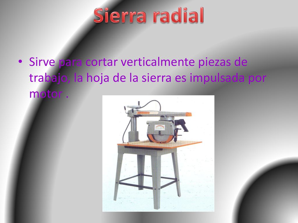 Sierra radial Sirve para cortar verticalmente piezas de trabajo, la hoja de la sierra es impulsada por motor .