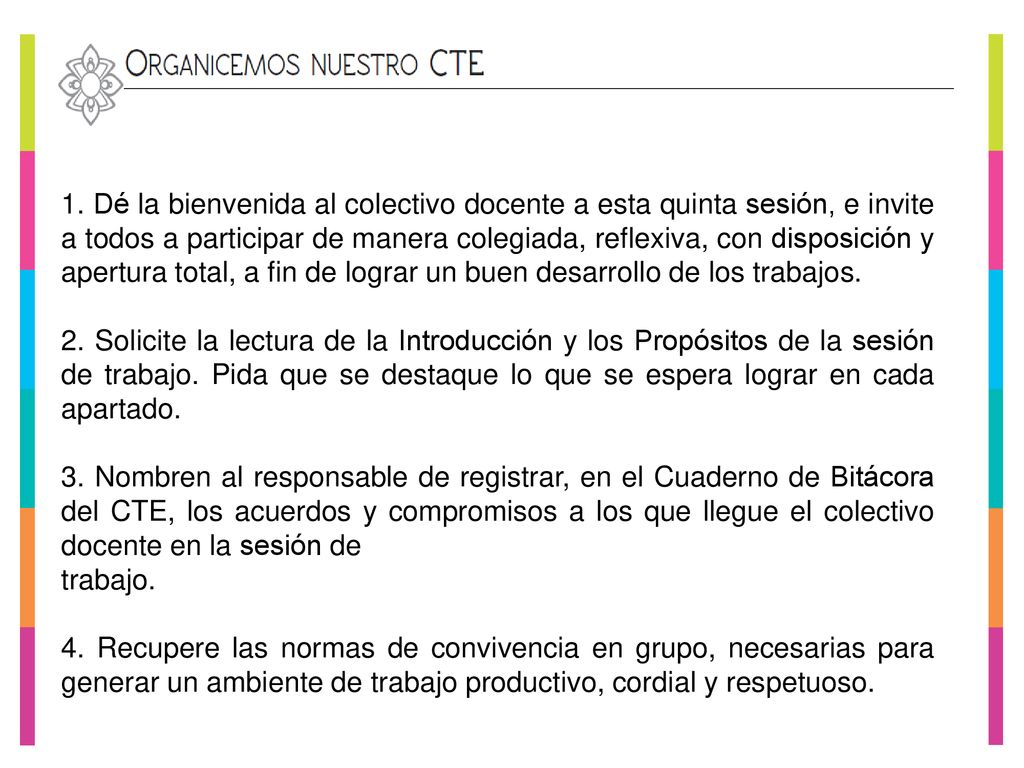 1. Dé la bienvenida al colectivo docente a esta quinta sesión, e invite a todos a participar de manera colegiada, reflexiva, con disposición y apertura total, a fin de lograr un buen desarrollo de los trabajos.