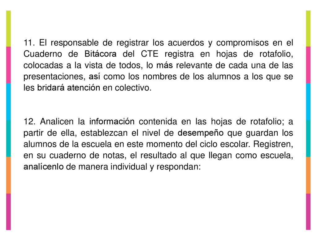 11. El responsable de registrar los acuerdos y compromisos en el Cuaderno de Bitácora del CTE registra en hojas de rotafolio, colocadas a la vista de todos, lo más relevante de cada una de las presentaciones, así como los nombres de los alumnos a los que se les bridará atención en colectivo.