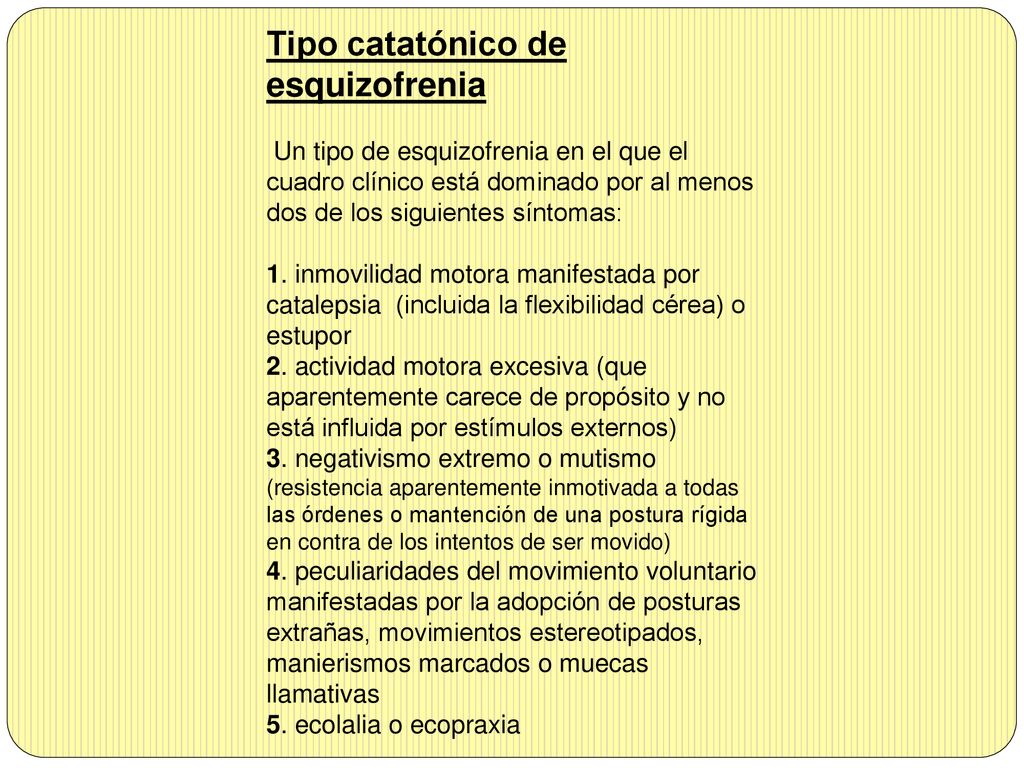Tipo catatónico de esquizofrenia Un tipo de esquizofrenia en el que el cuadro clínico está dominado por al menos dos de los siguientes síntomas: 1.