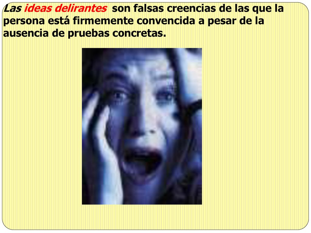Las ideas delirantes son falsas creencias de las que la persona está firmemente convencida a pesar de la ausencia de pruebas concretas.
