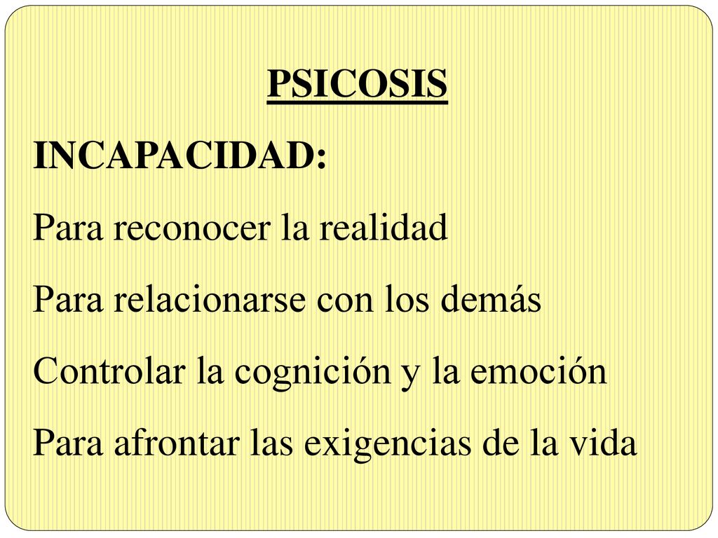 PSICOSIS INCAPACIDAD: Para reconocer la realidad. Para relacionarse con los demás. Controlar la cognición y la emoción.