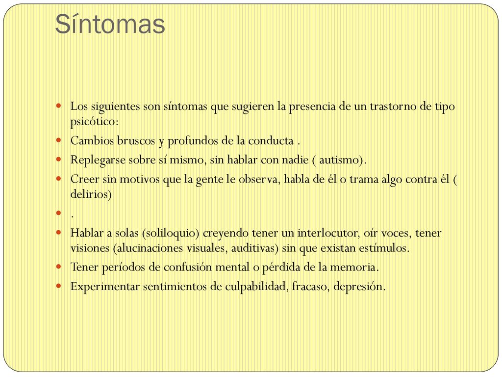 Síntomas Los siguientes son síntomas que sugieren la presencia de un trastorno de tipo psicótico: Cambios bruscos y profundos de la conducta .