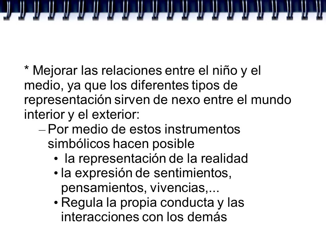 * Mejorar las relaciones entre el niño y el medio, ya que los diferentes tipos de representación sirven de nexo entre el mundo interior y el exterior: