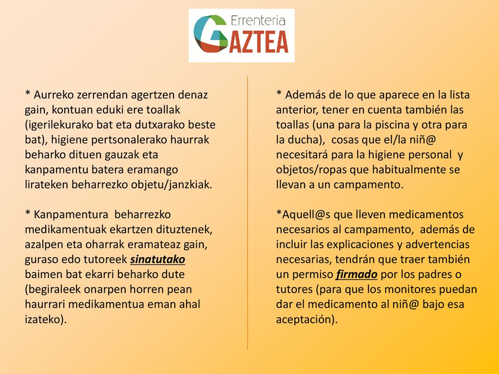 * Aurreko zerrendan agertzen denaz gain, kontuan eduki ere toallak (igerilekurako bat eta dutxarako beste bat), higiene pertsonalerako haurrak beharko dituen gauzak eta kanpamentu batera eramango lirateken beharrezko objetu/janzkiak.