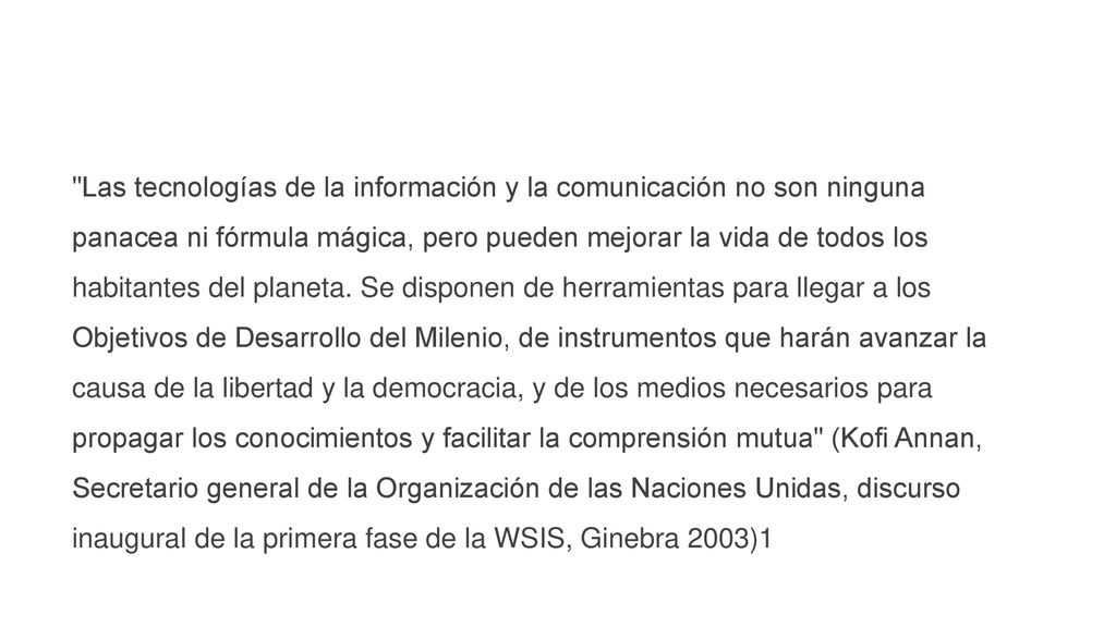Las tecnologías de la información y la comunicación no son ninguna panacea ni fórmula mágica, pero pueden mejorar la vida de todos los habitantes del planeta.