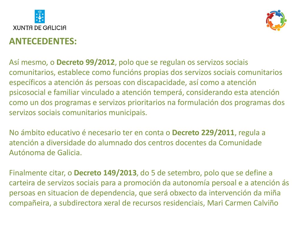 ANTECEDENTES: Así mesmo, o Decreto 99/2012, polo que se regulan os servizos sociais comunitarios, establece como funcións propias dos servizos sociais comunitarios específicos a atención ás persoas con discapacidade, así como a atención psicosocial e familiar vinculado a atención temperá, considerando esta atención como un dos programas e servizos prioritarios na formulación dos programas dos servizos sociais comunitarios municipais.