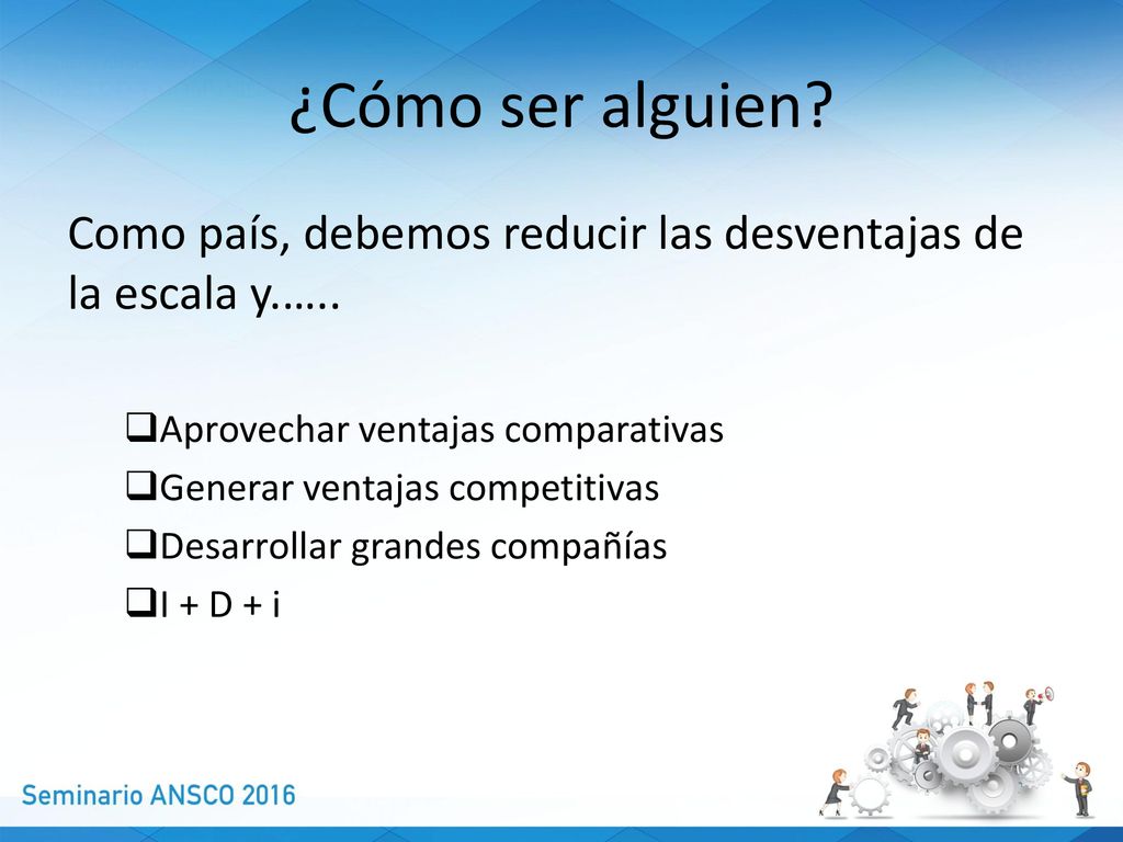 ¿Cómo ser alguien Como país, debemos reducir las desventajas de la escala y.….. Aprovechar ventajas comparativas.