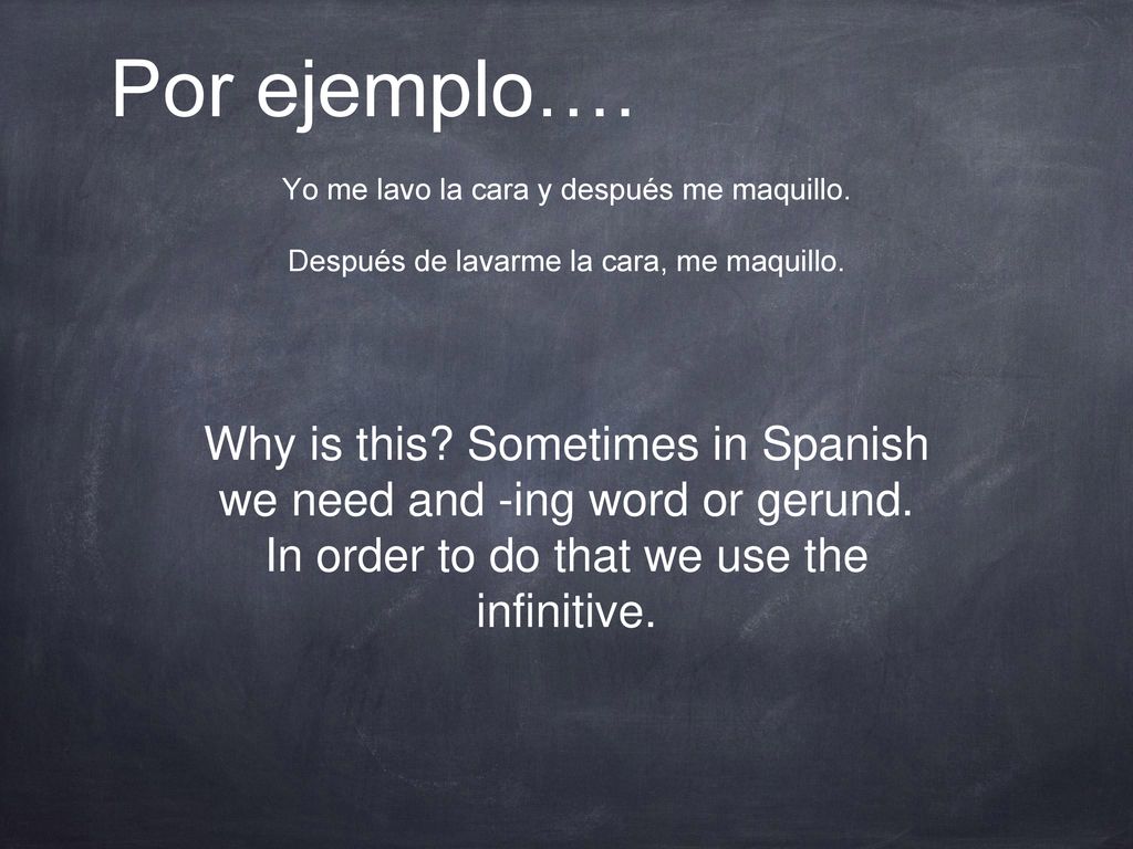 Por ejemplo…. Yo me lavo la cara y después me maquillo. Después de lavarme la cara, me maquillo.