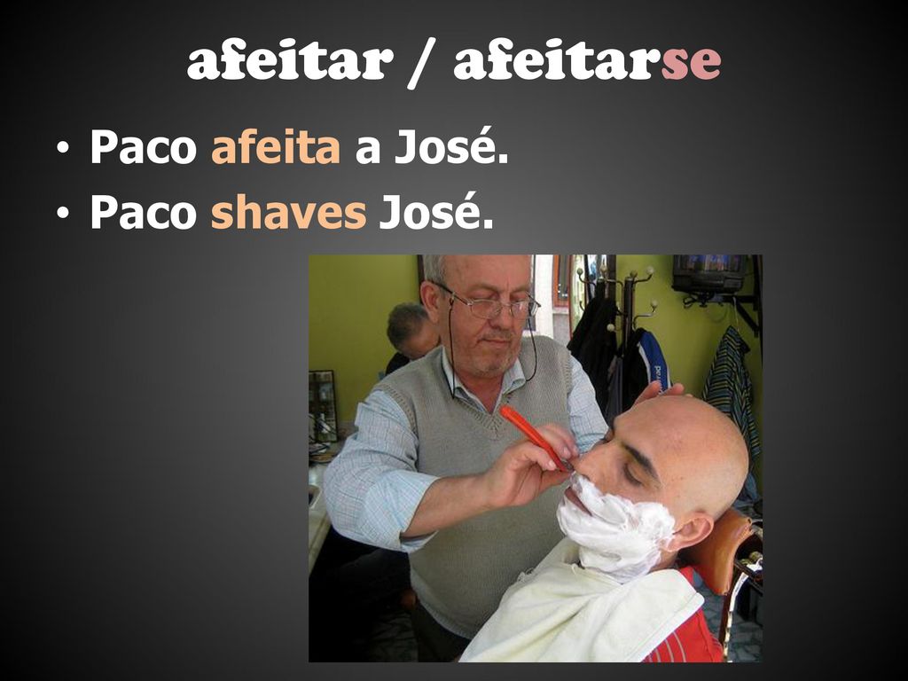 afeitar / afeitarse Paco afeita a José. Paco shaves José.