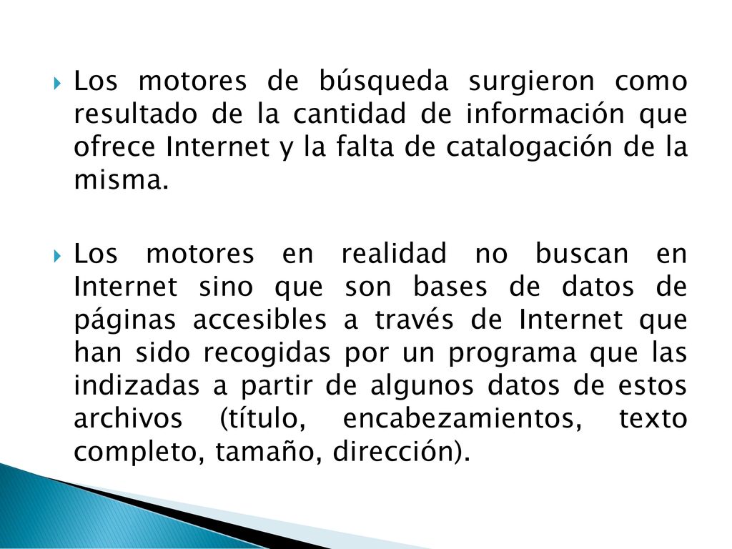 Los motores de búsqueda surgieron como resultado de la cantidad de información que ofrece Internet y la falta de catalogación de la misma.