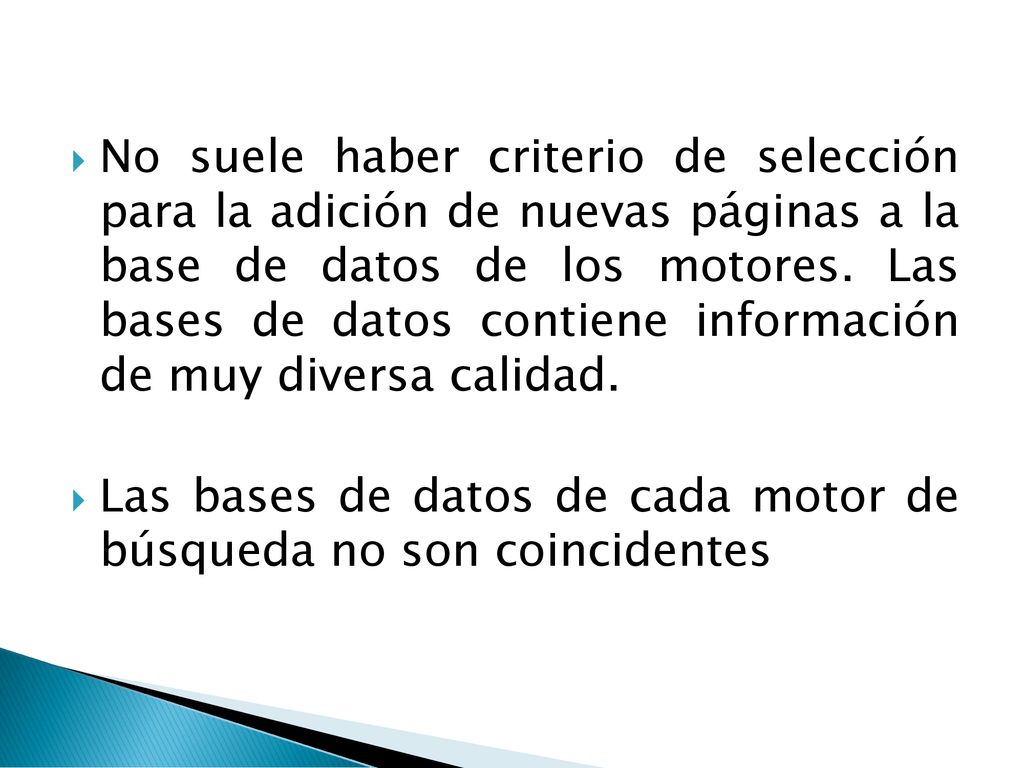 No suele haber criterio de selección para la adición de nuevas páginas a la base de datos de los motores. Las bases de datos contiene información de muy diversa calidad.