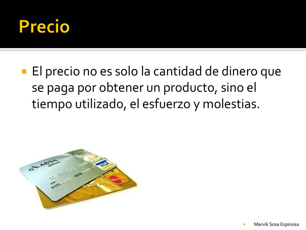 Precio El precio no es solo la cantidad de dinero que se paga por obtener un producto, sino el tiempo utilizado, el esfuerzo y molestias.