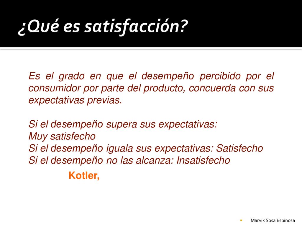 ¿Qué es satisfacción Es el grado en que el desempeño percibido por el consumidor por parte del producto, concuerda con sus expectativas previas.