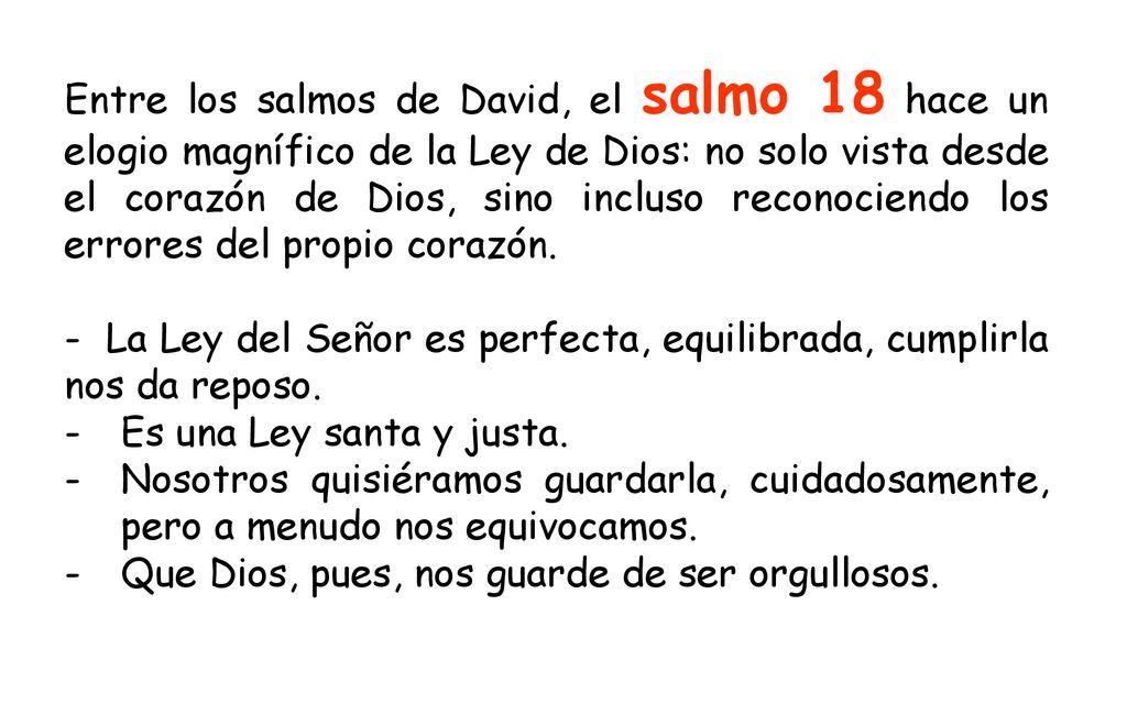 Entre los salmos de David, el salmo 18 hace un elogio magnífico de la Ley de Dios: no solo vista desde el corazón de Dios, sino incluso reconociendo los errores del propio corazón.