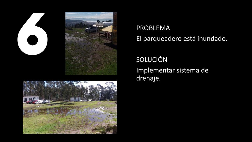 6 PROBLEMA El parqueadero está inundado. SOLUCIÓN Implementar sistema de drenaje.