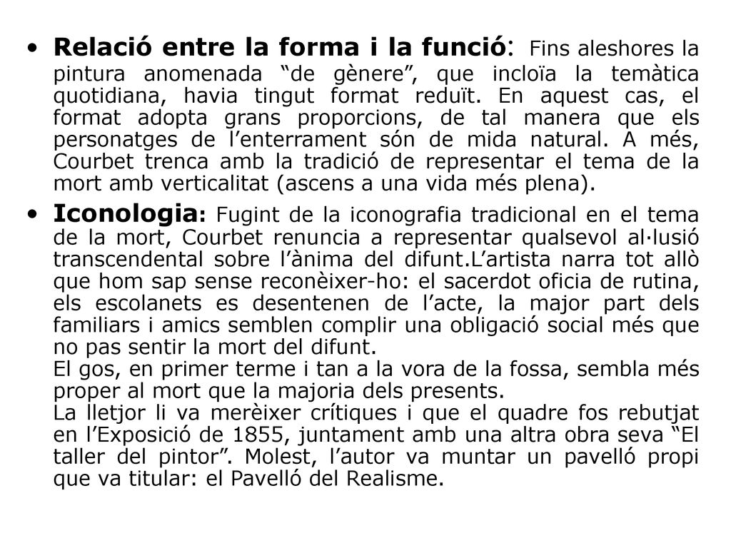 Relació entre la forma i la funció: Fins aleshores la pintura anomenada de gènere , que incloïa la temàtica quotidiana, havia tingut format reduït. En aquest cas, el format adopta grans proporcions, de tal manera que els personatges de l’enterrament són de mida natural. A més, Courbet trenca amb la tradició de representar el tema de la mort amb verticalitat (ascens a una vida més plena).