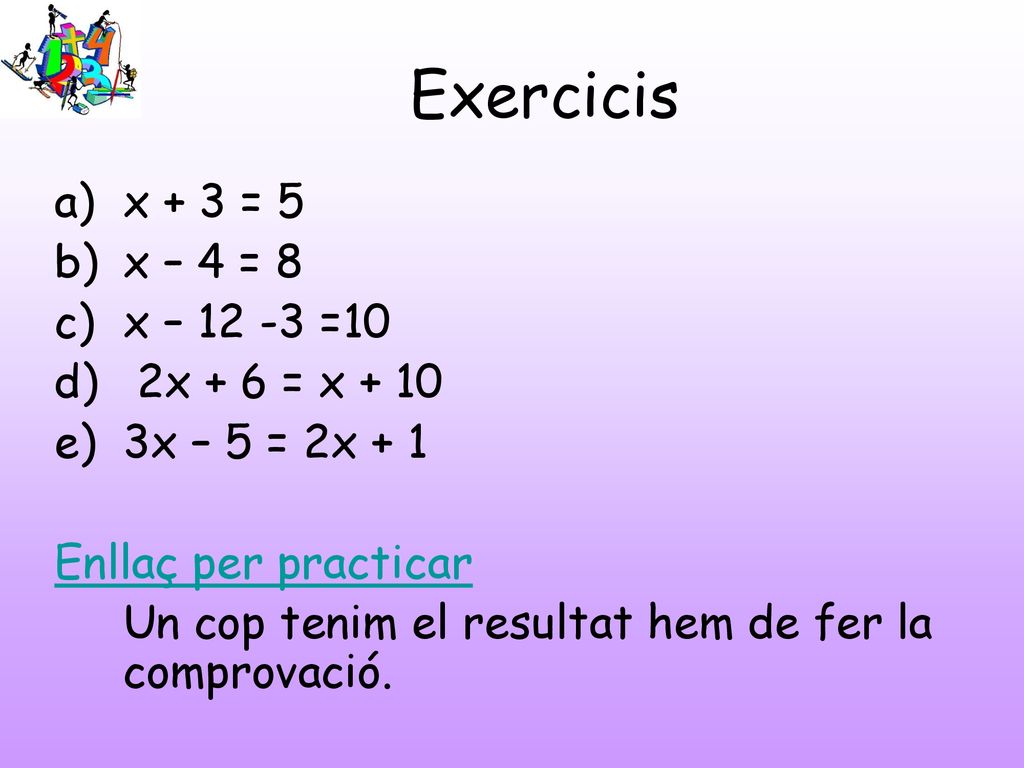 Exercicis x + 3 = 5 x – 4 = 8 x – =10 2x + 6 = x + 10